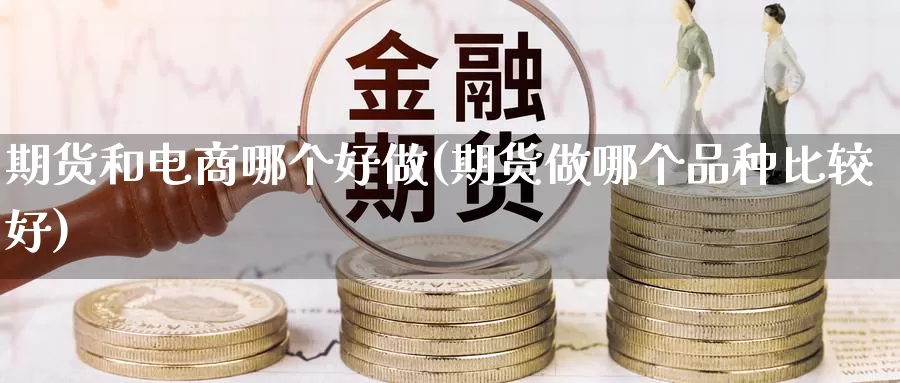 期货和电商哪个好做(期货做哪个品种比较好)_https://www.wsfenghua.com_国际期货直播室_第1张