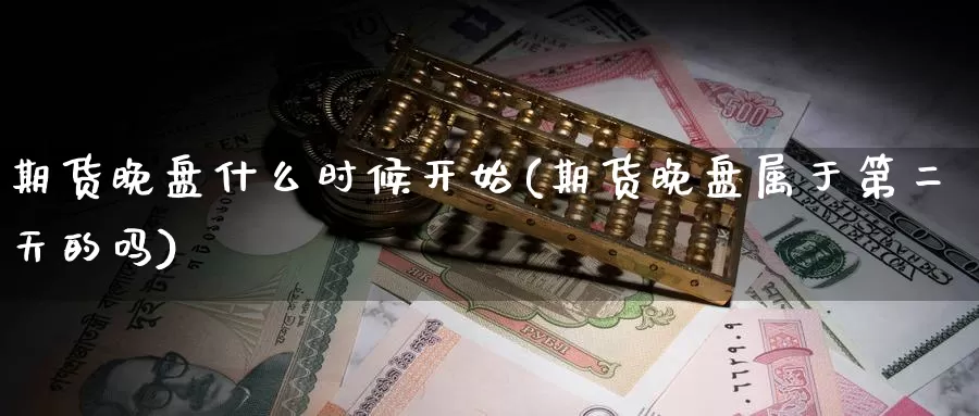 期货晚盘什么时候开始(期货晚盘属于第二天的吗)_https://www.wsfenghua.com_国际期货_第1张