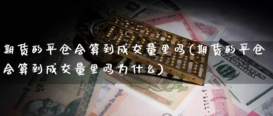 期货的平仓会算到成交量里吗(期货的平仓会算到成交量里吗为什么)_https://www.wsfenghua.com_非农数据_第1张