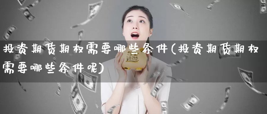 投资期货期权需要哪些条件(投资期货期权需要哪些条件呢)_https://www.wsfenghua.com_期货入门_第1张