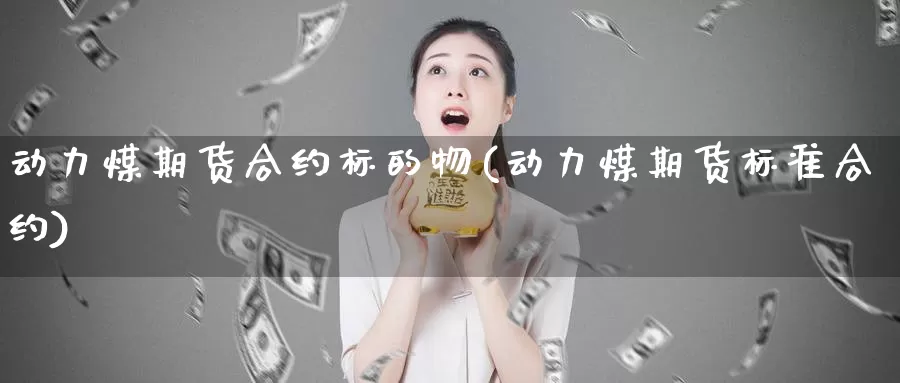 动力煤期货合约标的物(动力煤期货标准合约)_https://www.wsfenghua.com_非农数据_第1张