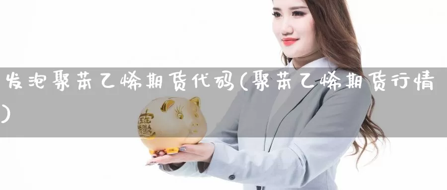 发泡聚苯乙烯期货代码(聚苯乙烯期货行情)_https://www.wsfenghua.com_国际期货直播室_第1张