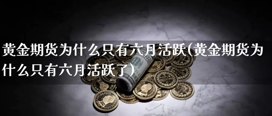 黄金期货为什么只有六月活跃(黄金期货为什么只有六月活跃了)_https://www.wsfenghua.com_国际期货直播室_第1张