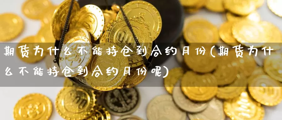 期货为什么不能持仓到合约月份(期货为什么不能持仓到合约月份呢)_https://www.wsfenghua.com_非农数据_第1张