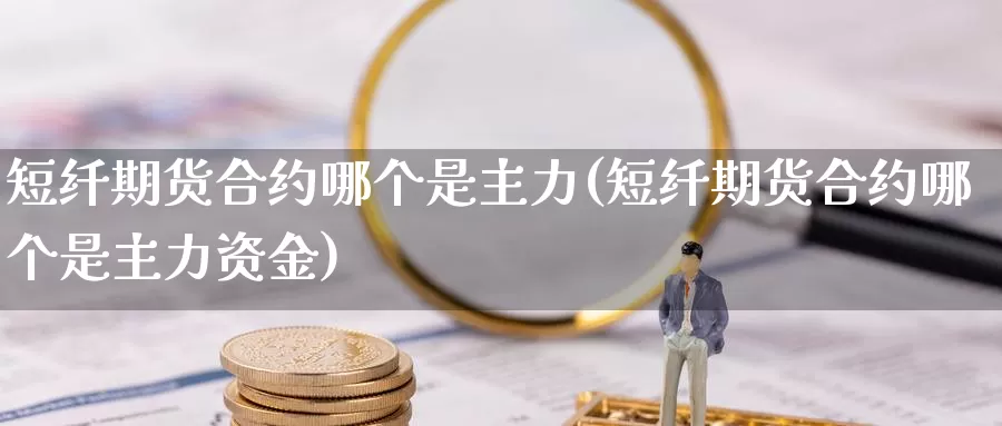 短纤期货合约哪个是主力(短纤期货合约哪个是主力资金)_https://www.wsfenghua.com_非农数据_第1张