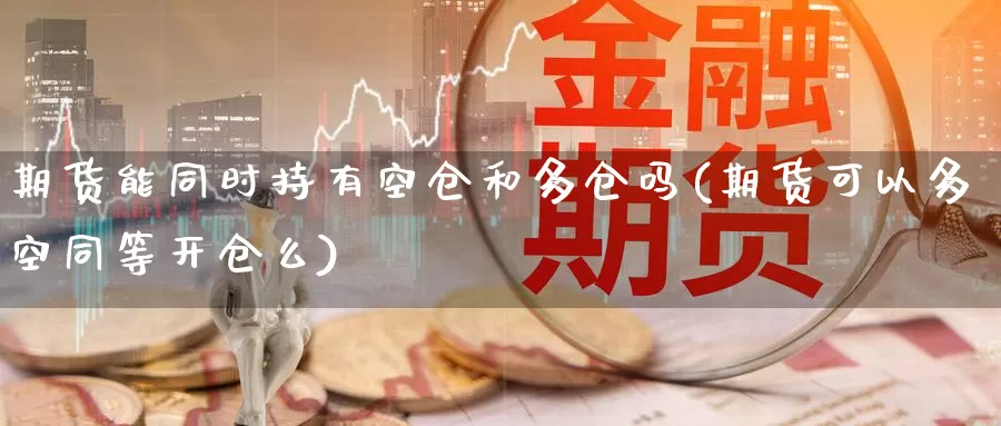 期货能同时持有空仓和多仓吗(期货可以多空同等开仓么)_https://www.wsfenghua.com_期货入门_第1张