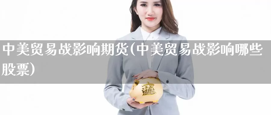 中美贸易战影响期货(中美贸易战影响哪些股票)_https://www.wsfenghua.com_国际期货_第1张