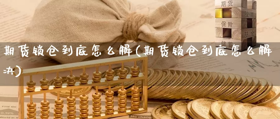 期货锁仓到底怎么解(期货锁仓到底怎么解决)_https://www.wsfenghua.com_国际期货_第1张