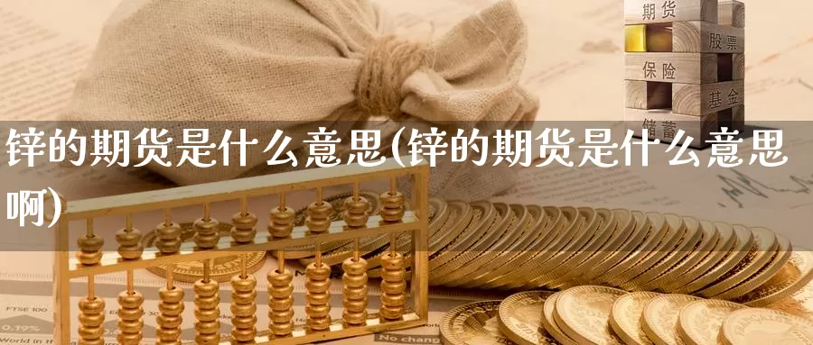 锌的期货是什么意思(锌的期货是什么意思啊)_https://www.wsfenghua.com_期货入门_第1张