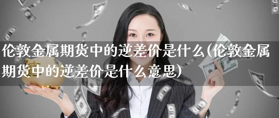 伦敦金属期货中的逆差价是什么(伦敦金属期货中的逆差价是什么意思)_https://www.wsfenghua.com_国际期货直播室_第1张