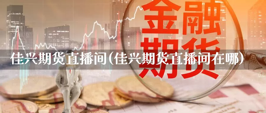 佳兴期货直播间(佳兴期货直播间在哪)_https://www.wsfenghua.com_国际期货直播室_第1张