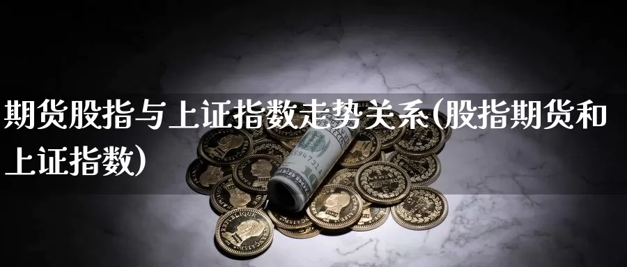 期货股指与上证指数走势关系(股指期货和上证指数)_https://www.wsfenghua.com_国际期货直播室_第1张