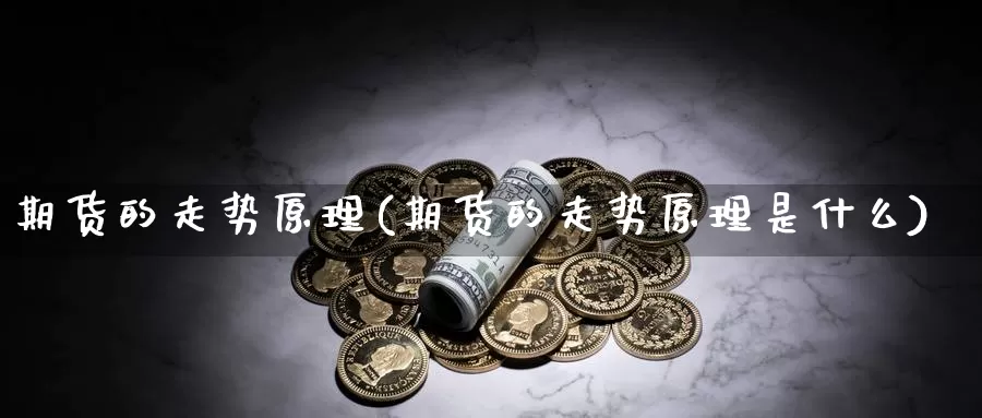 期货的走势原理(期货的走势原理是什么)_https://www.wsfenghua.com_国际期货直播室_第1张