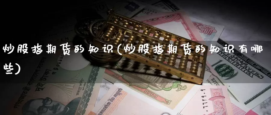 炒股指期货的知识(炒股指期货的知识有哪些)_https://www.wsfenghua.com_国际期货直播室_第1张