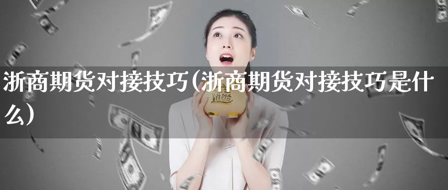 浙商期货对接技巧(浙商期货对接技巧是什么)_https://www.wsfenghua.com_国际期货直播室_第1张