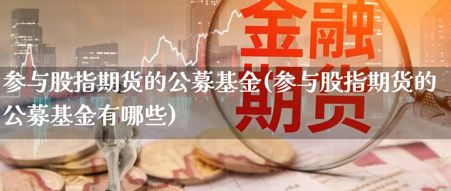 参与股指期货的公募基金(参与股指期货的公募基金有哪些)_https://www.wsfenghua.com_国际期货_第1张