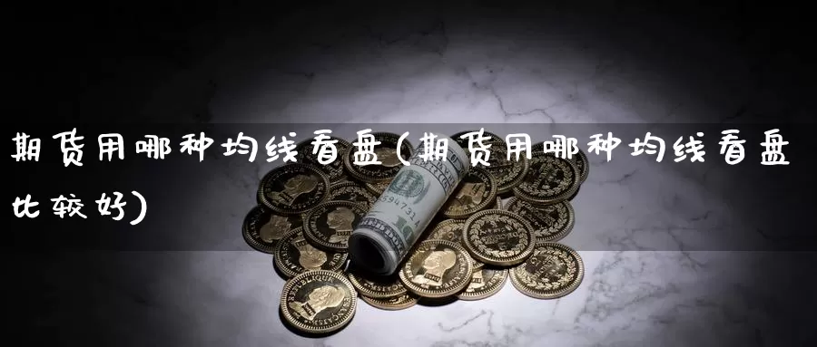 期货用哪种均线看盘(期货用哪种均线看盘比较好)_https://www.wsfenghua.com_国际期货直播室_第1张