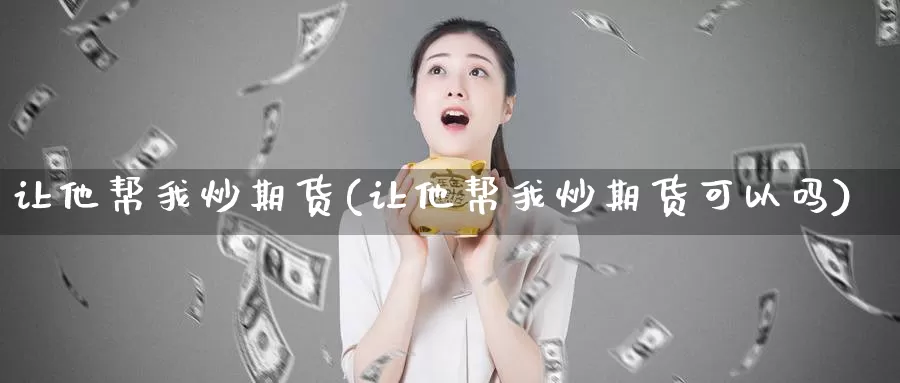 让他帮我炒期货(让他帮我炒期货可以吗)_https://www.wsfenghua.com_非农数据_第1张