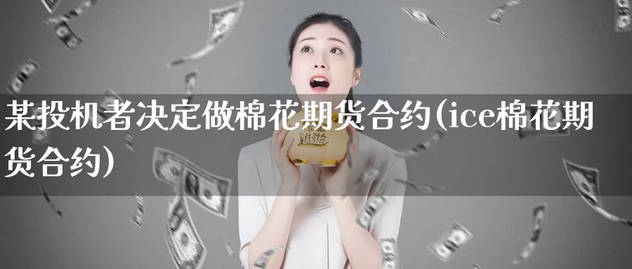 某投机者决定做棉花期货合约(ice棉花期货合约)_https://www.wsfenghua.com_非农数据_第1张