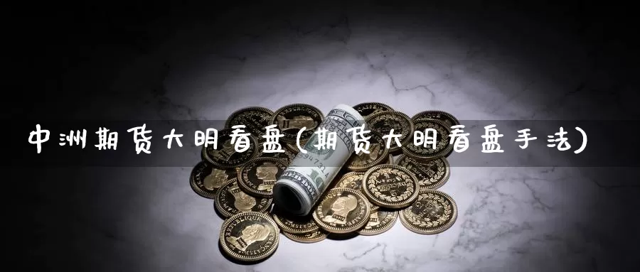 中洲期货大明看盘(期货大明看盘手法)_https://www.wsfenghua.com_国际期货_第1张