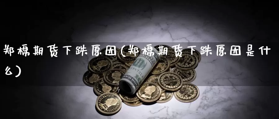 郑棉期货下跌原因(郑棉期货下跌原因是什么)_https://www.wsfenghua.com_国际期货直播室_第1张