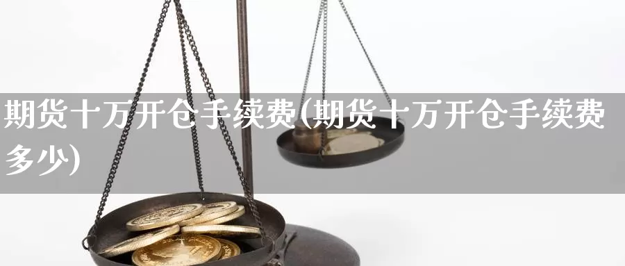 期货十万开仓手续费(期货十万开仓手续费多少)_https://www.wsfenghua.com_国际期货_第1张