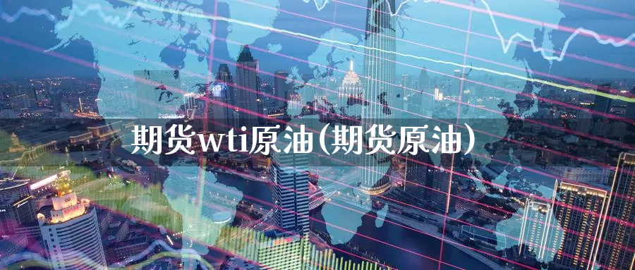 期货wti原油(期货原油)_https://www.wsfenghua.com_国际期货直播室_第1张