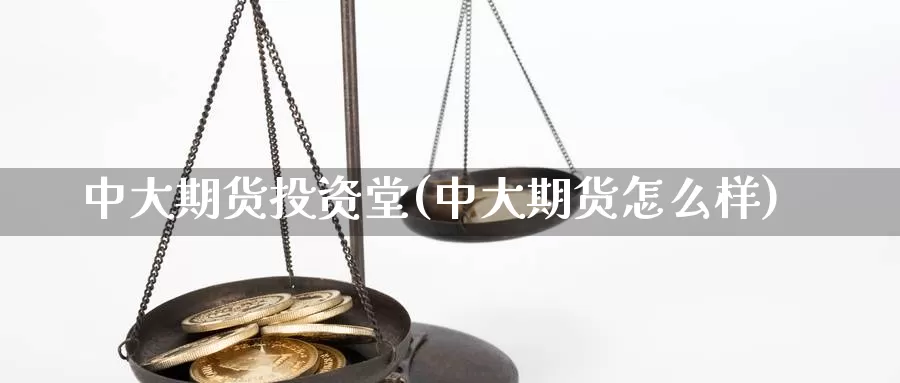 中大期货投资堂(中大期货怎么样)_https://www.wsfenghua.com_国际期货_第1张