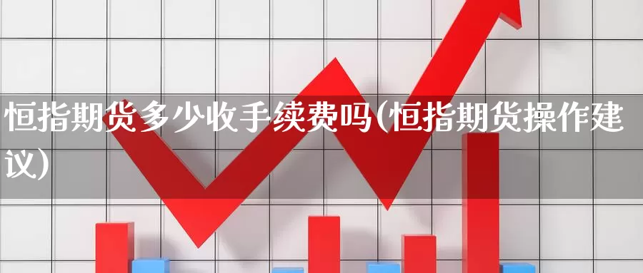 恒指期货多少收手续费吗(恒指期货操作建议)_https://www.wsfenghua.com_国际期货_第1张