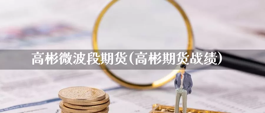 高彬微波段期货(高彬期货战绩)_https://www.wsfenghua.com_国际期货_第1张