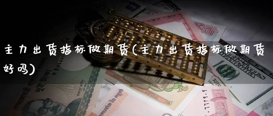 主力出货指标做期货(主力出货指标做期货好吗)_https://www.wsfenghua.com_国际期货_第1张