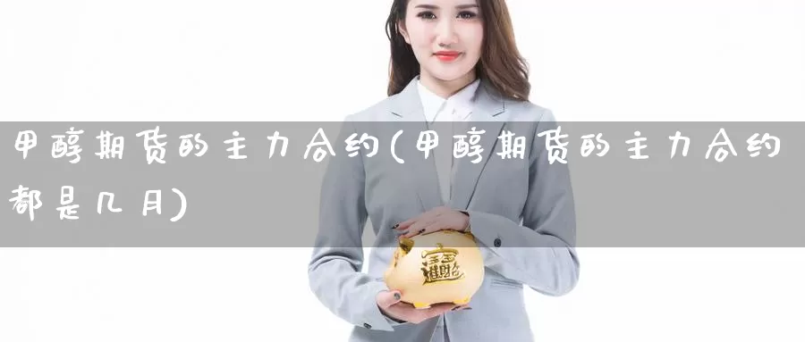 甲醇期货的主力合约(甲醇期货的主力合约都是几月)_https://www.wsfenghua.com_国际期货直播室_第1张