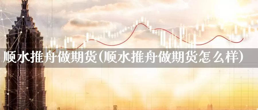 顺水推舟做期货(顺水推舟做期货怎么样)_https://www.wsfenghua.com_国际期货直播室_第1张