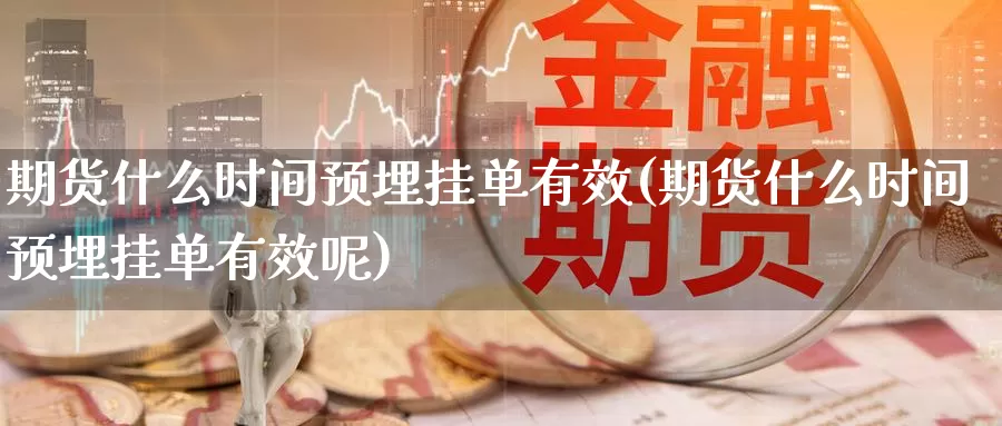 期货什么时间预埋挂单有效(期货什么时间预埋挂单有效呢)_https://www.wsfenghua.com_国际期货直播室_第1张