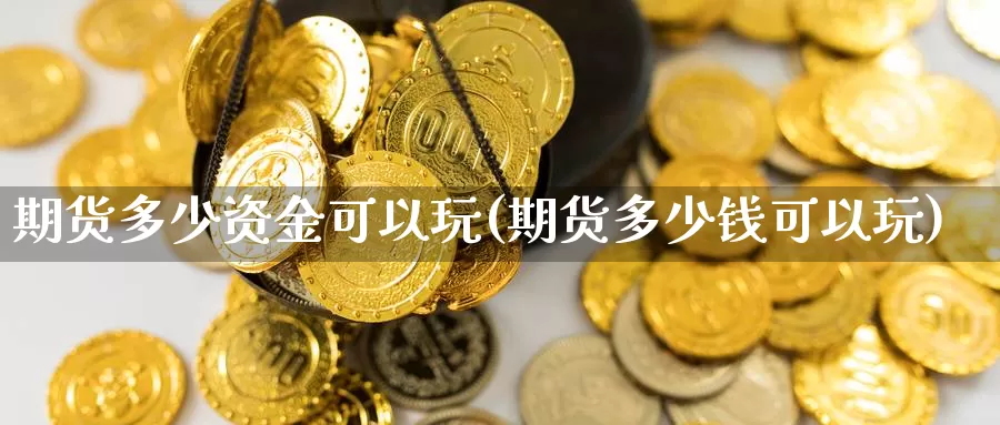 期货多少资金可以玩(期货多少钱可以玩)_https://www.wsfenghua.com_国际期货_第1张