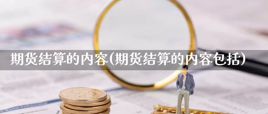 期货结算的内容(期货结算的内容包括)_https://www.wsfenghua.com_国际期货直播室_第1张