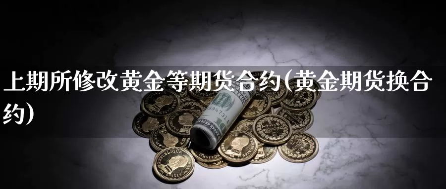 上期所修改黄金等期货合约(黄金期货换合约)_https://www.wsfenghua.com_非农数据_第1张