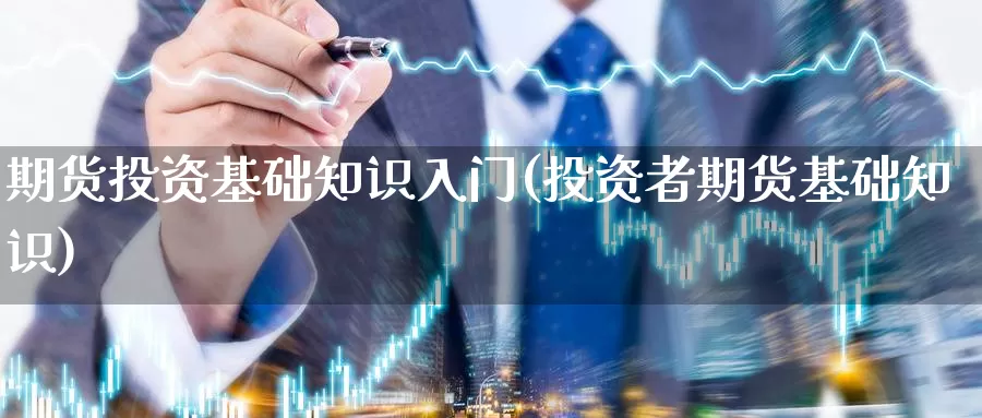 期货投资基础知识入门(投资者期货基础知识)_https://www.wsfenghua.com_非农数据_第1张