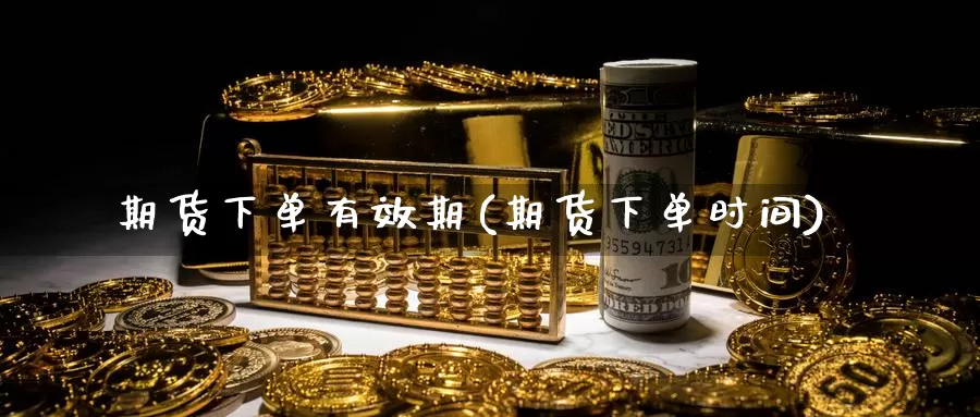 期货下单有效期(期货下单时间)_https://www.wsfenghua.com_国际期货直播室_第1张