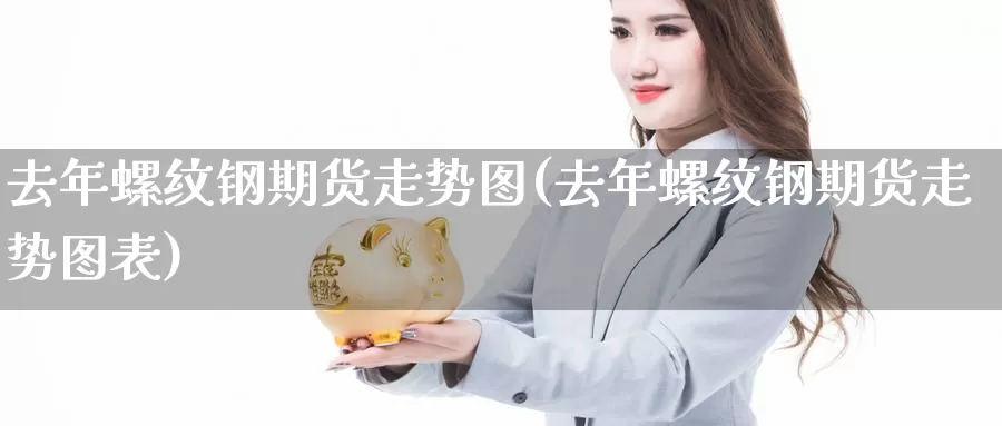 去年螺纹钢期货走势图(去年螺纹钢期货走势图表)_https://www.wsfenghua.com_期货入门_第1张