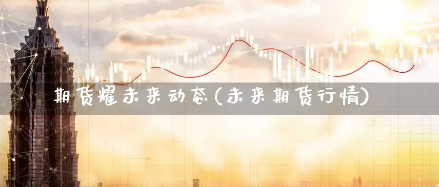 期货耀未来动态(未来期货行情)_https://www.wsfenghua.com_国际期货_第1张