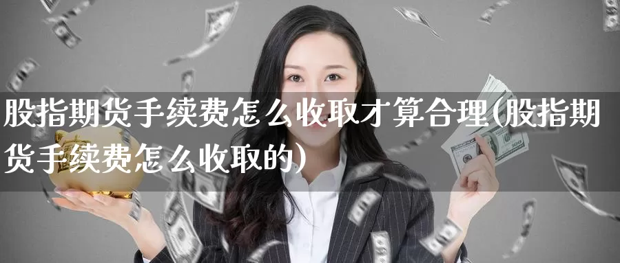 股指期货手续费怎么收取才算合理(股指期货手续费怎么收取的)_https://www.wsfenghua.com_非农数据_第1张