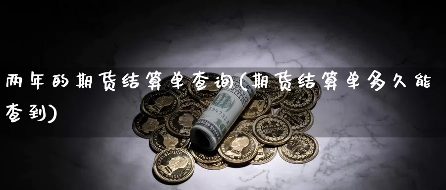 两年的期货结算单查询(期货结算单多久能查到)_https://www.wsfenghua.com_期货入门_第1张