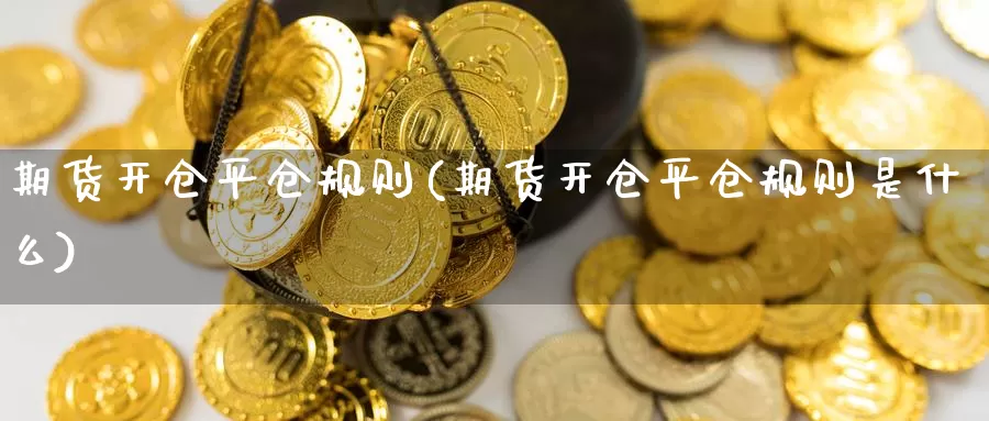 期货开仓平仓规则(期货开仓平仓规则是什么)_https://www.wsfenghua.com_国际期货直播室_第1张