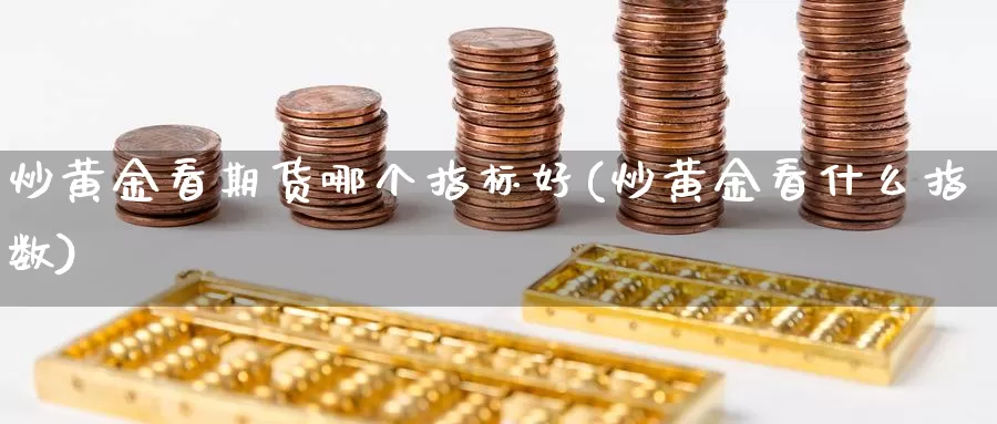 炒黄金看期货哪个指标好(炒黄金看什么指数)_https://www.wsfenghua.com_国际期货直播室_第1张