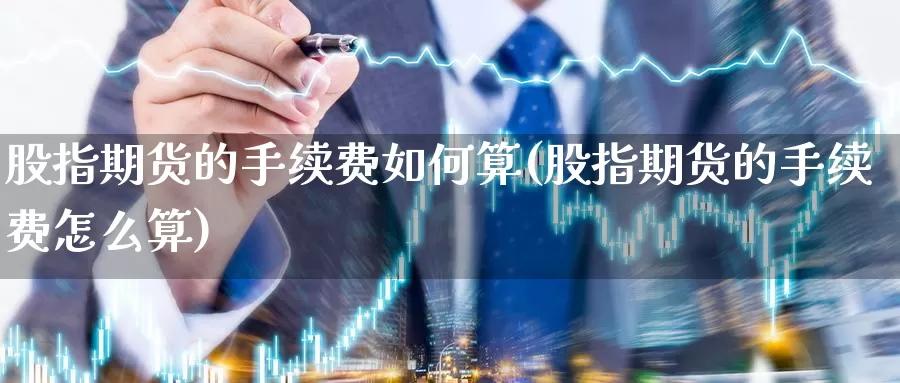 股指期货的手续费如何算(股指期货的手续费怎么算)_https://www.wsfenghua.com_国际期货_第1张