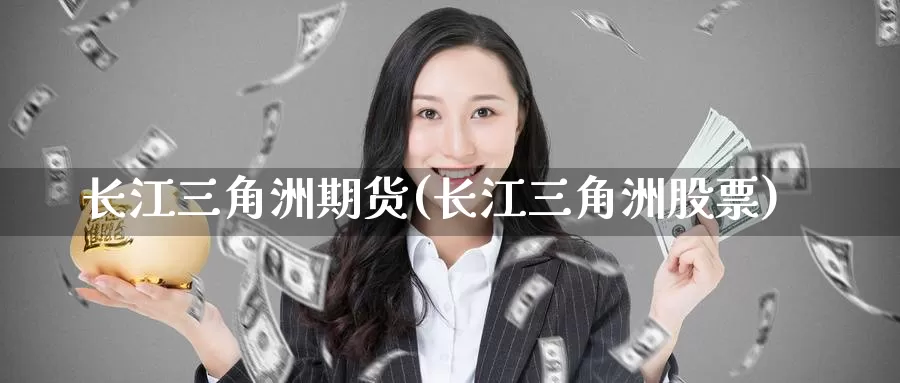 长江三角洲期货(长江三角洲股票)_https://www.wsfenghua.com_国际期货_第1张