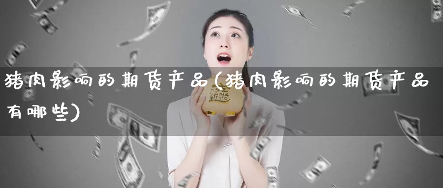 猪肉影响的期货产品(猪肉影响的期货产品有哪些)_https://www.wsfenghua.com_国际期货_第1张