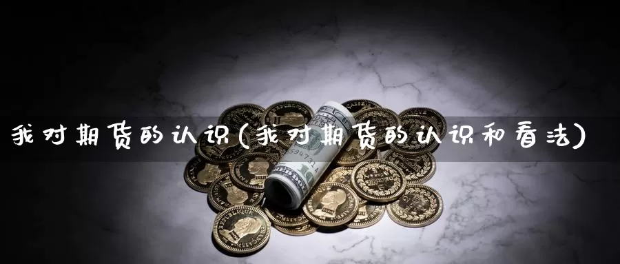 我对期货的认识(我对期货的认识和看法)_https://www.wsfenghua.com_非农数据_第1张