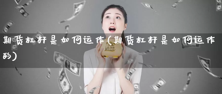 期货杠杆是如何运作(期货杠杆是如何运作的)_https://www.wsfenghua.com_国际期货直播室_第1张